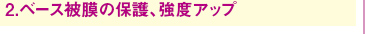 2.ベース被膜の保護、強度アップ