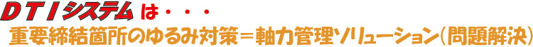 DTIシステムは・・・重要締結箇所のゆるみ対策＝軸力管理ソリューション（問題解決）