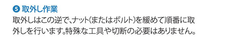 5.取り外し作業  取外しはこの逆で、ナット（またはボルト）を緩めて順番に取外しを行います。特殊な工具や切断の必要はありません。