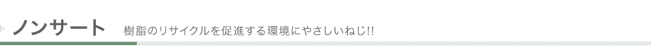 ノンサート 樹脂のリサイクルを促進する環境にやさしいねじ!!