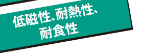 低磁性、耐熱性、耐食性