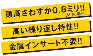 頭高さわずか0.8ミリ!!(M3の場合) 高い繰り返し特性!! 金属インサート不要!!