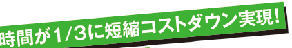 作業時間が1/3に短縮コストダウン実現！
