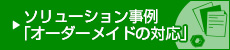 ソリューション事例「オーダーメイドの対応」