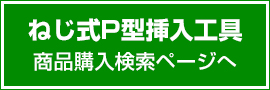 ねじ式P型挿入工具 商品購入検索ページへ