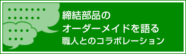 締結部品のオーダーメイドを語る職人とのコラボレーション