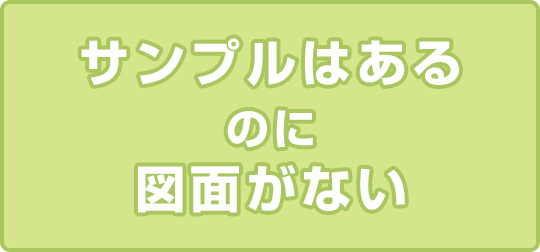 サンプルはあるのに図面がない