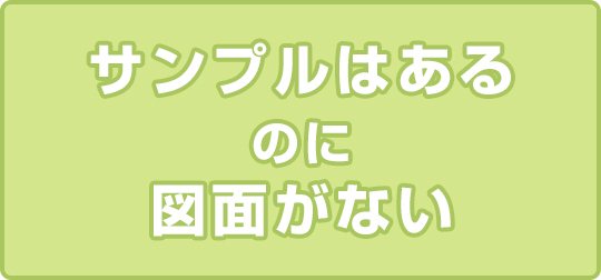 サンプルはあるのに図面がない