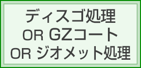 ディスゴ処理 OR GZコート OR ジオメット処理