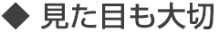 見た目も大切